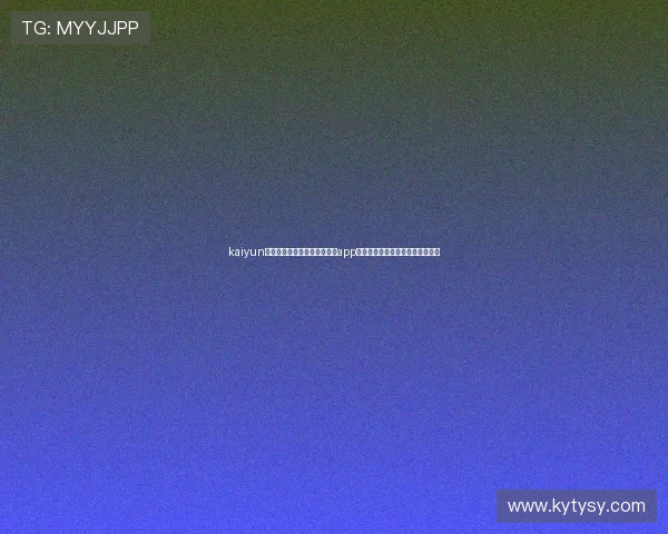 kaiyun体育官方网站提供安全便捷的app下载渠道,随时随地享受体育盛宴 kaiyun体育官方网站提供安全便捷的app下载渠道,随时随地享受体育盛宴